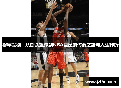 穆罕默德：从街头篮球到NBA巨星的传奇之路与人生转折