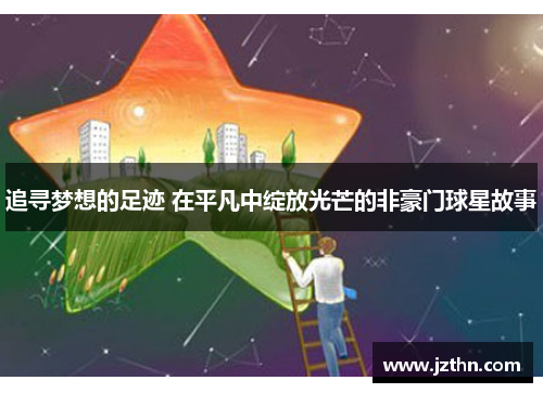 追寻梦想的足迹 在平凡中绽放光芒的非豪门球星故事